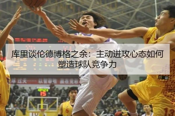 库里谈伦德博格之余：主动进攻心态如何塑造球队竞争力